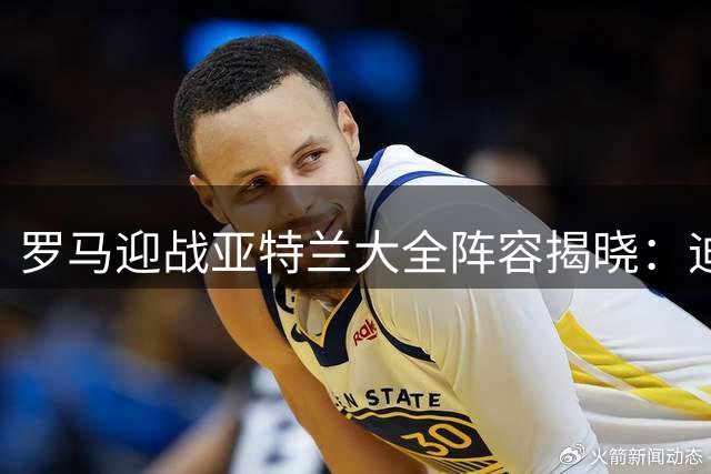 罗马迎战亚特兰大全阵容揭晓：迪巴拉领衔 莫拉登场