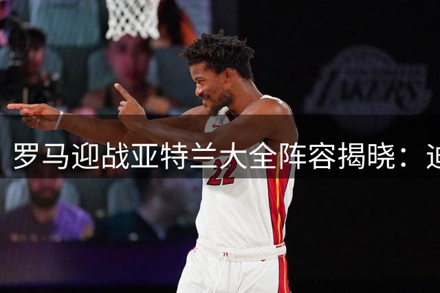 罗马迎战亚特兰大全阵容揭晓：迪巴拉领衔 莫拉登场