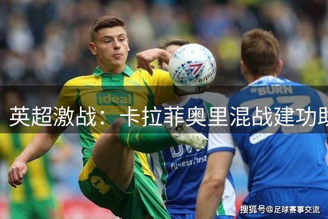 英超激战：卡拉菲奥里混战建功助枪手追平