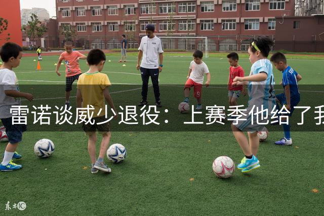 雷诺谈威少退役：上赛季他给了我极大的自信 他非常照顾身边的人