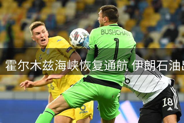 霍尔木兹海峡恢复通航 伊朗石油出口仍陷困境
